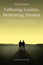 Fathering Leaders, Motivating Mission: Restoring the Role of the Apostle in Today's Church: Restoring the Role of the Apostle in Todays Church