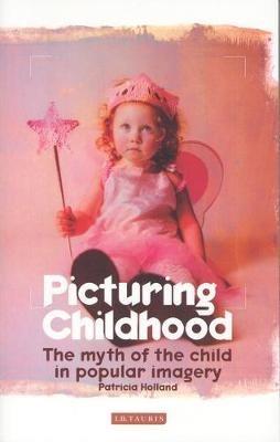 Picturing Childhood: The Myth of the Child in Popular Imagery - Patricia Holland - cover