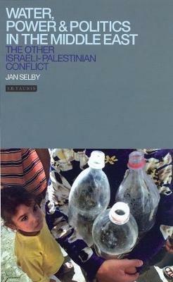 Water, Power and Politics in the Middle East: The Other Israeli-Palestinian Conflict - Jan Selby - cover