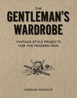 Gentleman's Wardrobe: A Collection of Vintage Style Projects to Make for the Modern Man