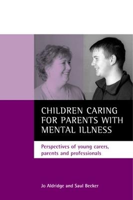 Children caring for parents with mental illness: Perspectives of young carers, parents and professionals - Jo Aldridge,Saul Becker - cover