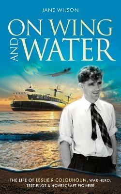 On Wing and Water: The Life of Leslie R Colquhoun, War Hero, Test Pilot and Hovercraft Pioneer. - Jane Wilson - cover