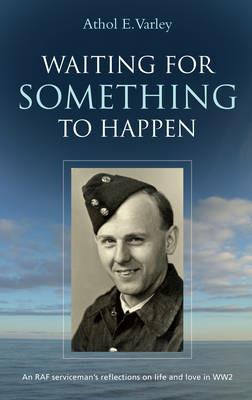 Waiting for Something to Happen: An RAF Serviceman's Reflections on Life and Love in WW2 - Athol Varley - cover