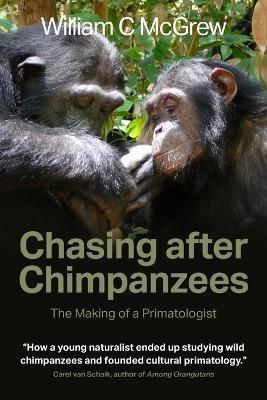 Chasing after Chimpanzees: The Making of a Primatologist - William C McGrew - cover