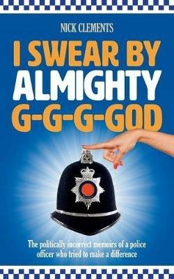 I Swear by Almighty G-G-G-God: The Politically Incorrect Memoirs of a Police Officer Who Tried to Make a Difference - Nick Clements - cover
