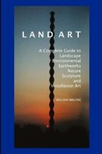 Land Art: A Complete Guide to Landscape, Environmental, Earthworks, Nature, Sculpture and Installation Art