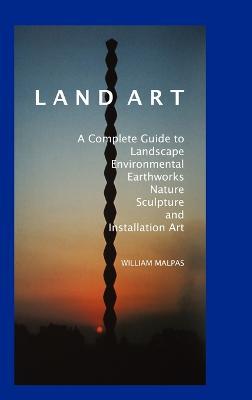 Land Art: A Complete Guide to Landscape, Environmental, Earthworks, Nature, Sculpture and Installation Art - William Malpas - cover