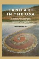Land Art In the U.S.: A Complete Guide To Landscape, Environmental, Earthworks, Nature, Sculpture and Installation Art In the United States - William Malpas - cover