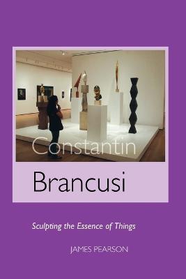 Constantin Brancusi: Sculpting the Essence of Things - James Pearson - cover