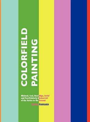 Colorfield Painting: Minimal, Cool, Hard Edge, Serial and Post-Painterly Abstract Art of the Sixties to the Present - LAURA GARRARD - cover