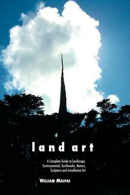 Land Art: A Complete Guide to Landscape, Environmental, Earthworks, Nature, Sculpture and Installation Art - William Malpas - cover