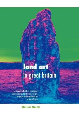 Land Art in Great Britain: A Complete Guide to Landscape, Environmental, Earthworks, Nature, Sculpture and Installation Art in Great Britain - William Malpas - cover