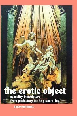 THE Erotic Object: Sexuality in Sculpture from Prehistory to the Present Day - Susan Quinnell - cover