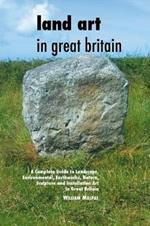 Land Art In Great Britain: A Complete Guide To Landscape, Environmental, Earthworks, Nature, Sculpture and Installation Art In Great Britain