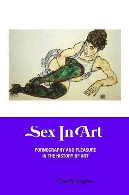 Sex in Art: Pornography and Pleasure in the History of Art - Cassidy Hughes - cover