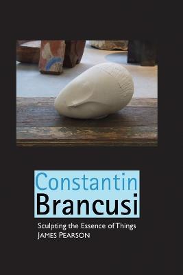 Constantin Brancusi: Sculpting the Essence of Things - James Pearson - cover