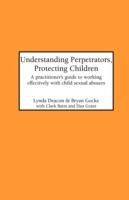 Understanding Perpetrators, Protecting Children: Practitioner's Guide to Working Effectively with Child Sexual Abusers - Lynda Deacon,Bryan Gocke - cover