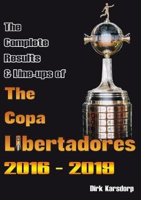 The Complete Results & Line-ups of the Copa Libertadores 2016-2019 - Dirk Karsdorp - cover