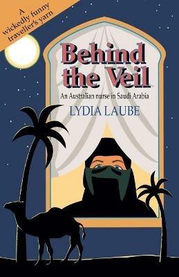 Behind the Veil: An Australian Nurse in Saudi Arabia - Lydia Laube - cover