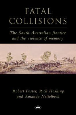 Fatal Collisions: The South Australian Frontier and the Violence of Memory - Robert Foster,Rick Hosking,Amanda Nettelbeck - cover