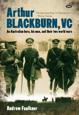 Arthur Blackburn, VC: An Australian hero, his men, and their two world wars - Andrew Faulkner - cover