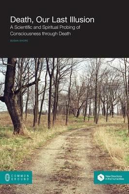 Death, Our Last Illusion: A Scientific and Spiritual Probing of Consciousness Through Death - Susan Shore - cover