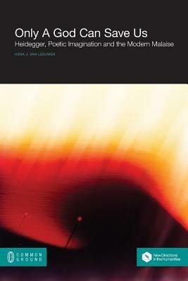 Only a God Can Save Us: Heidegger, Poetic Imagination and the Modern Malaise - Henk J Van Leeuwen - cover