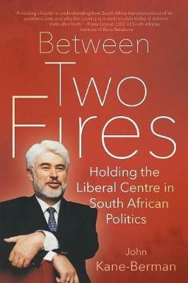 Between two fires: Holding the liberal centre in South African politics - John Kane-Berman - cover