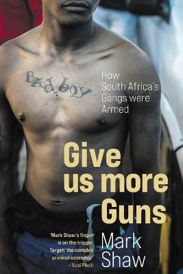 Give Us More Guns: How South Africa's Gangs Were Armed - Mark Shaw - cover
