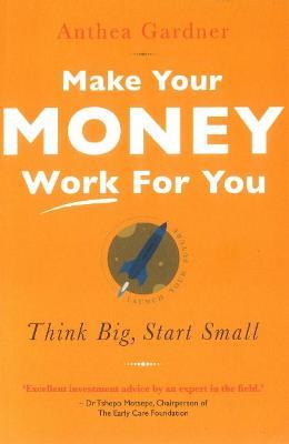 Make Your Money Work for You: Think Big, Start Small - Anthea Gardner - cover