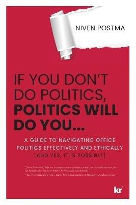 If You Don't Do Politics, Politics Will Do You...: A guide to navigating office politics effectively and ethically. (And yes, it is possible.) - Niven Postma - cover