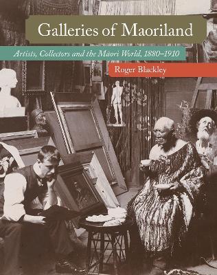 Galleries of Maoriland: Artists, Collectors and the Maori World, 1880-1910 - Roger Blackley - cover