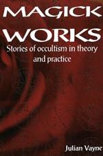 Magick Works: Stories of Occultism in Theory & Practice
