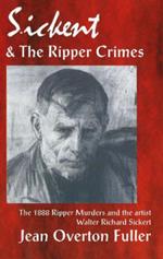 Sickert & the Ripper Crimes: The 1888 Ripper Murders & the Artist Walter Richard Sickert, 2nd Edition