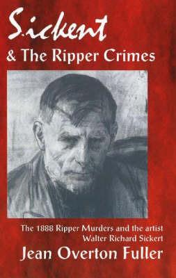Sickert & the Ripper Crimes: The 1888 Ripper Murders & the Artist Walter Richard Sickert, 2nd Edition - Jean Overton Fuller - cover