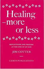 Healing: More or Less - Reflections and Prayers on the Meaning and Ministry of Healing at the End of an Age
