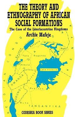 The Theory and Ethnography of African Social Formations: The Case of the Interlacustrine Kingdoms - Archie Mafeje - cover