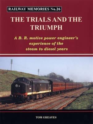 Railway Memories the Trials and the Triumph: A B.R. Motive Power Engineer's Experience of the Steam to Diesel Years - Tom Greaves - cover