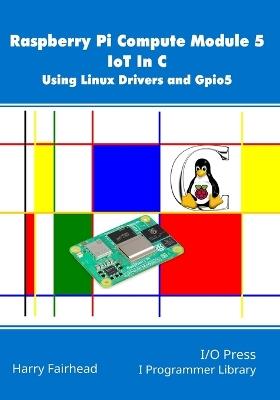 Raspberry Pi Compute Module 5 IoT In C: Using Linux Drivers and Gpio5 - Harry Fairhead - cover