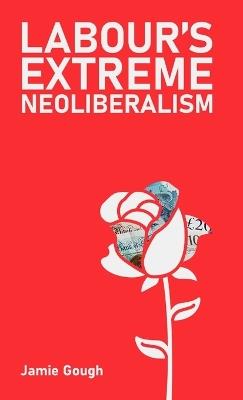 Labour's extreme neoliberalism - Jamie Gough - cover
