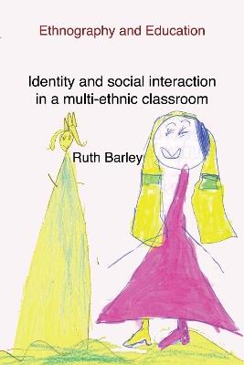 Identity And Social Interaction In A Multi-ethnic Classroom: Ethnography and Education - Ruth Barley - cover