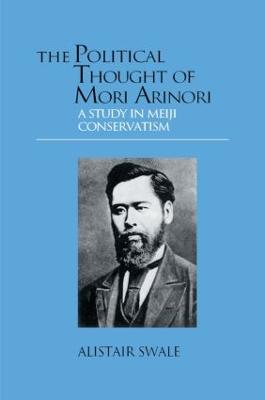 The Political Thought of Mori Arinori: A Study of Meiji Conservatism - Alistair Swale - cover