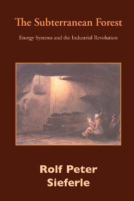 The Subterranean Forest: Energy Systems and the Industrial Revolution - Rolf Peter Sieferle - cover