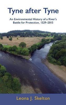 Tyne After Tyne: An Environmental History of a River's Battle for Protection, 1529-2015 - Leona Skelton - cover