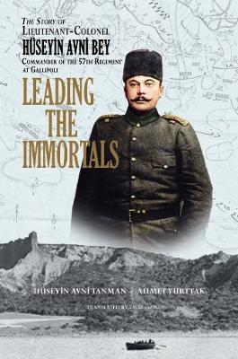 Leading the Immortals: The Story of Lieutenant Colonel Hüseyin Avni, Commander of the 57th Regiment at Gallipoli - Hüseyin Avni Tanman,Ahmet Yurttakal - cover