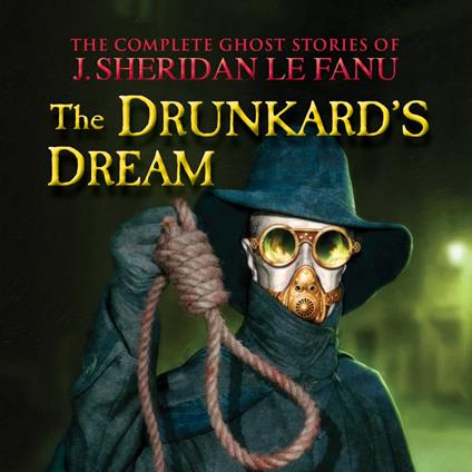 The Complete Ghost Stories of J. Sheridan Le Fanu, Vol.: The Drunkard's Dream (Unabridged)