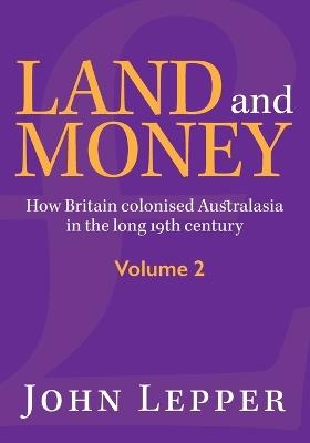 Land and Money Volume 2: How Britain colonised Australasia in the long 19th century - John Lepper - cover