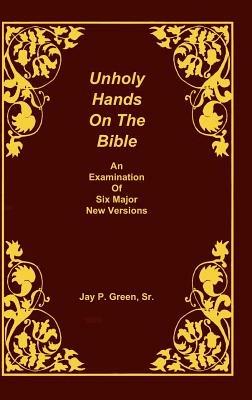Unholy Hands on the Bible, an Examination of Six Major New Versions, Volume 2 of 3 Volumes - Jay Patrick Green - cover