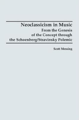 Neoclassicism in Music: From the Genesis of the Concept through the Schoenberg/Stravinsky Polemic - Scott Messing - cover