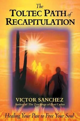 Toltec Path of Recapitulation: Healing Your Past to Free Your Soul - Victor Sanchez - cover
